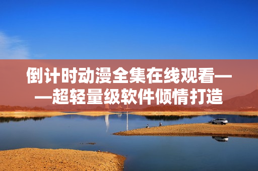 倒计时动漫全集在线观看——超轻量级软件倾情打造