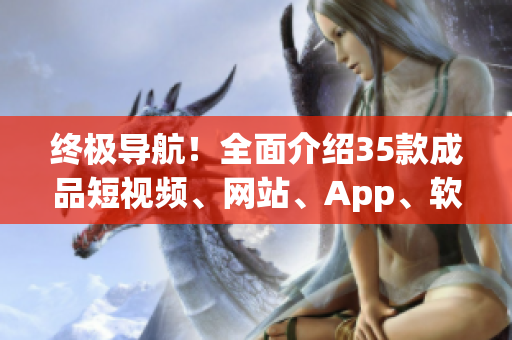 终极导航！全面介绍35款成品短视频、网站、App、软件，任你挑选！