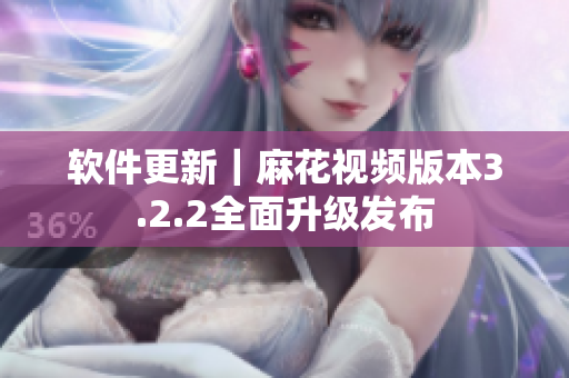 软件更新｜麻花视频版本3.2.2全面升级发布
