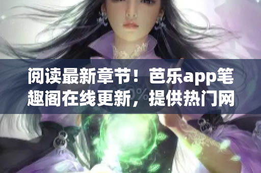 阅读最新章节！芭乐app笔趣阁在线更新，提供热门网络小说最全阅读体验