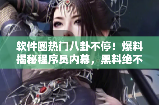 软件圈热门八卦不停！爆料揭秘程序员内幕，黑料绝不休假