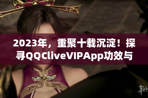 2023年，重聚十载沉淀！探寻QQCliveVIPApp功效与特点