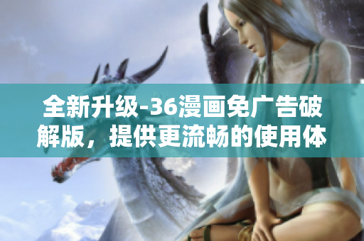 全新升级-36漫画免广告破解版，提供更流畅的使用体验和最优质的漫画资源！