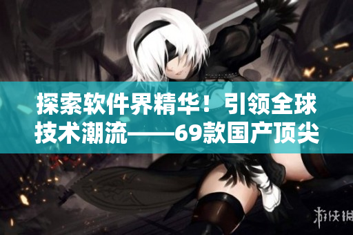 探索软件界精华！引领全球技术潮流——69款国产顶尖网络软件推荐
