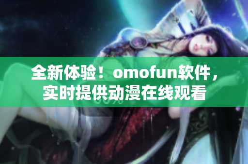 全新体验！omofun软件，实时提供动漫在线观看