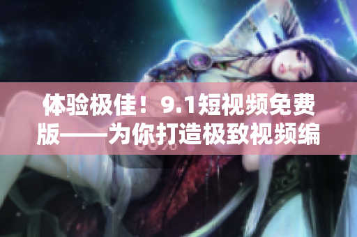 体验极佳！9.1短视频免费版——为你打造极致视频编辑新体验
