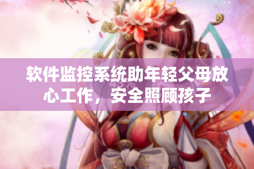 软件监控系统助年轻父母放心工作，安全照顾孩子