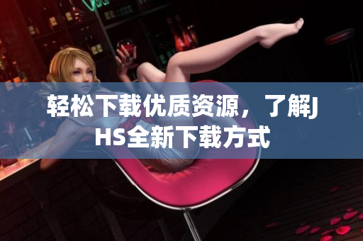 轻松下载优质资源，了解JHS全新下载方式