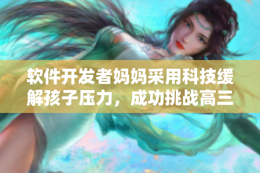 软件开发者妈妈采用科技缓解孩子压力，成功挑战高三苦旅