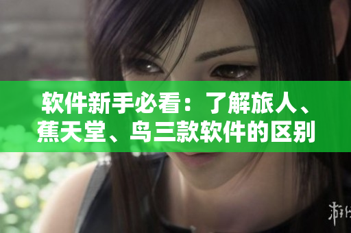 软件新手必看：了解旅人、蕉天堂、鸟三款软件的区别与使用技巧