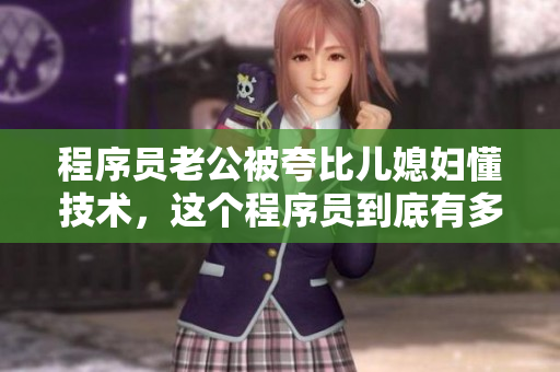 程序员老公被夸比儿媳妇懂技术，这个程序员到底有多优秀？