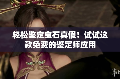 轻松鉴定宝石真假！试试这款免费的鉴定师应用