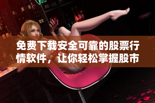 免费下载安全可靠的股票行情软件，让你轻松掌握股市动态
