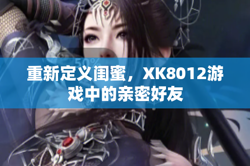 重新定义闺蜜，XK8012游戏中的亲密好友