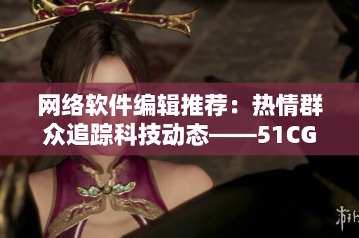 网络软件编辑推荐：热情群众追踪科技动态——51CGFun软件新闻