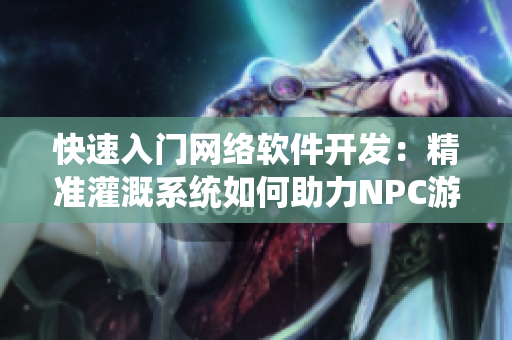 快速入门网络软件开发：精准灌溉系统如何助力NPC游戏小说创作？