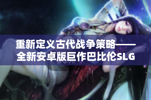 重新定义古代战争策略——全新安卓版巨作巴比伦SLG系列