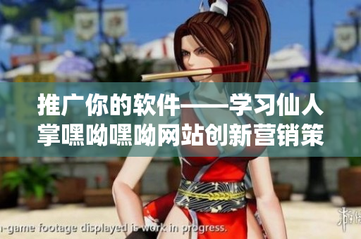 推广你的软件——学习仙人掌嘿呦嘿呦网站创新营销策略