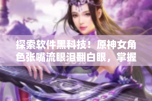 探索软件黑科技！原神女角色张嘴流眼泪翻白眼，掌握它背后的前沿技术
