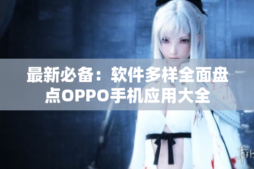 最新必备：软件多样全面盘点OPPO手机应用大全