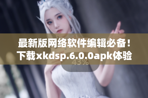 最新版网络软件编辑必备！下载xkdsp.6.0.0apk体验高效编写