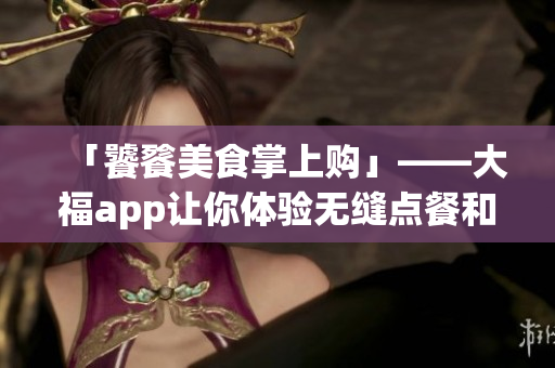 「饕餮美食掌上购」——大福app让你体验无缝点餐和顺畅支付的极致快感