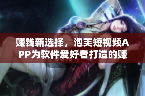 赚钱新选择，泡芙短视频APP为软件爱好者打造的赚钱平台