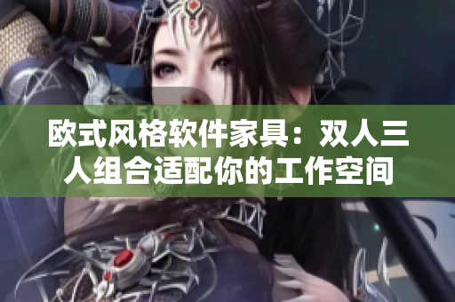欧式风格软件家具：双人三人组合适配你的工作空间