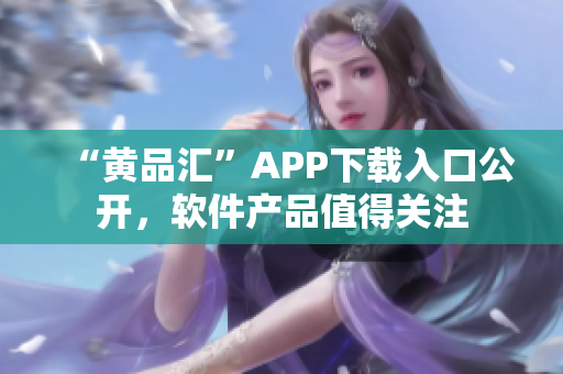 “黄品汇”APP下载入口公开，软件产品值得关注
