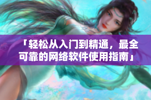 「轻松从入门到精通，最全可靠的网络软件使用指南」——免费观看高清大全
