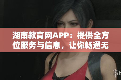 湖南教育网APP：提供全方位服务与信息，让你畅通无阻