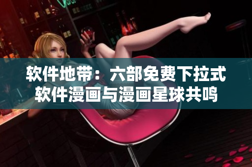软件地带：六部免费下拉式软件漫画与漫画星球共鸣