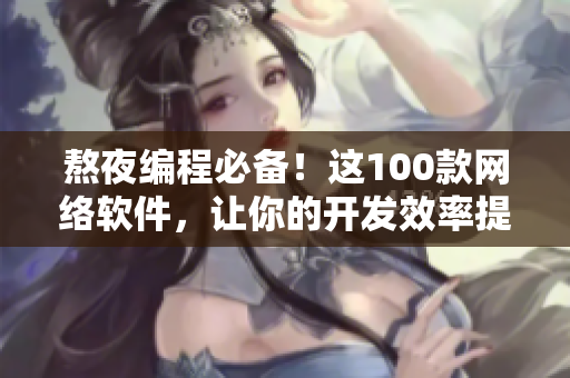 熬夜编程必备！这100款网络软件，让你的开发效率提升翻倍！