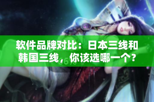 软件品牌对比：日本三线和韩国三线，你该选哪一个？