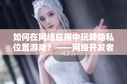 如何在网络应用中玩转隐私位置游戏？——网络开发者必备技能