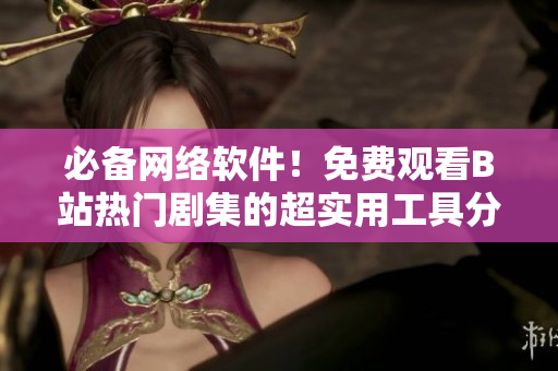 必备网络软件！免费观看B站热门剧集的超实用工具分享