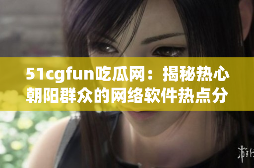 51cgfun吃瓜网：揭秘热心朝阳群众的网络软件热点分享