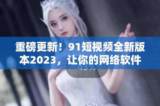重磅更新！91短视频全新版本2023，让你的网络软件体验更加顺畅！