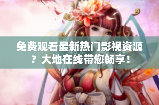 免费观看最新热门影视资源？大地在线带您畅享！