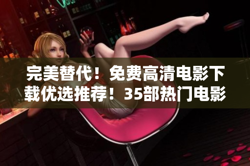 完美替代！免费高清电影下载优选推荐！35部热门电影一网打尽！
