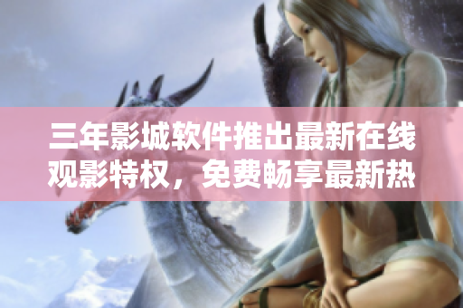 三年影城软件推出最新在线观影特权，免费畅享最新热门电影