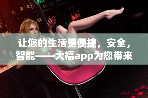 让您的生活更便捷，安全，智能——大福app为您带来全新体验