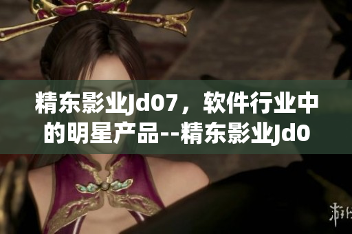 精东影业Jd07，软件行业中的明星产品--精东影业Jd074