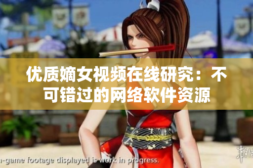 优质嫡女视频在线研究：不可错过的网络软件资源