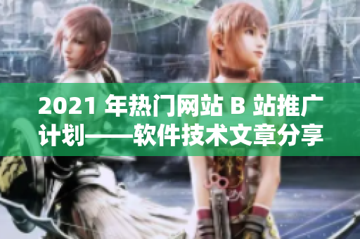 2021 年热门网站 B 站推广计划——软件技术文章分享