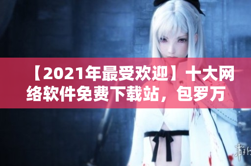 【2021年最受欢迎】十大网络软件免费下载站，包罗万象，应有尽有！