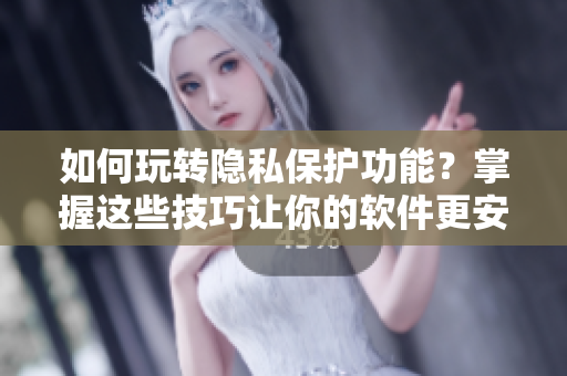 如何玩转隐私保护功能？掌握这些技巧让你的软件更安全！
