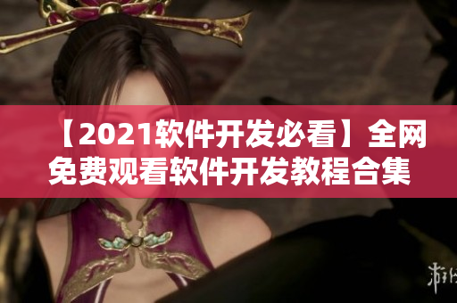 【2021软件开发必看】全网免费观看软件开发教程合集大全！