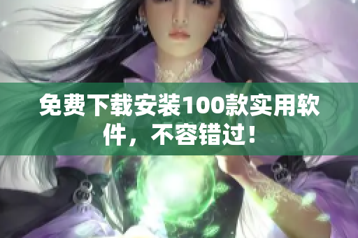 免费下载安装100款实用软件，不容错过！