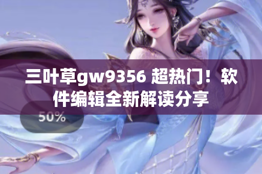 三叶草gw9356 超热门！软件编辑全新解读分享
